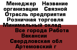 Менеджер › Название организации ­ Связной › Отрасль предприятия ­ Розничная торговля › Минимальный оклад ­ 20 000 - Все города Работа » Вакансии   . Свердловская обл.,Артемовский г.